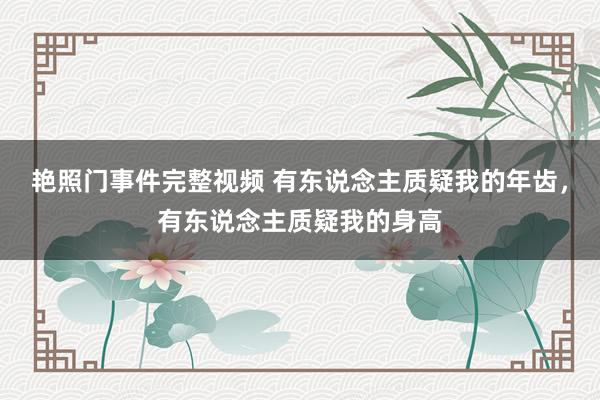 艳照门事件完整视频 有东说念主质疑我的年齿，有东说念主质疑我的身高