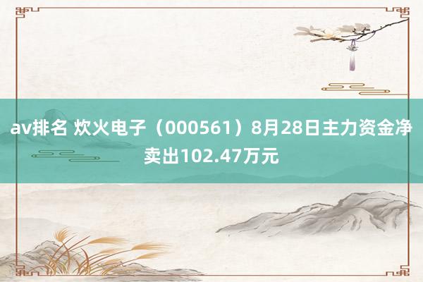 av排名 炊火电子（000561）8月28日主力资金净卖出102.47万元