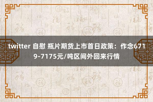 twitter 自慰 瓶片期货上市首日政策：作念6719-7175元/吨区间外回来行情