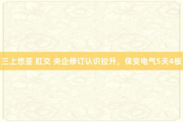 三上悠亚 肛交 央企修订认识拉升，保变电气5天4板