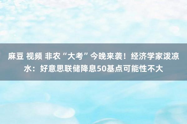 麻豆 视频 非农“大考”今晚来袭！经济学家泼凉水：好意思联储降息50基点可能性不大