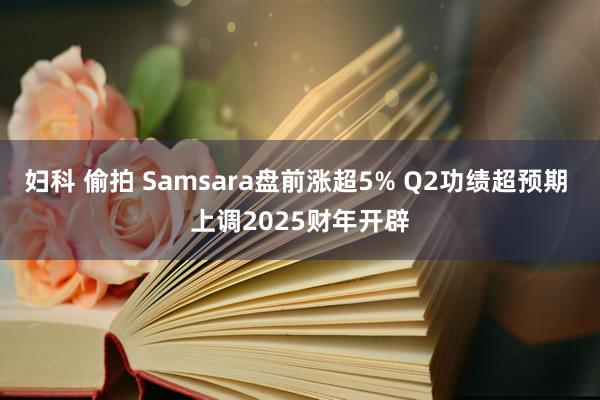 妇科 偷拍 Samsara盘前涨超5% Q2功绩超预期 上调2025财年开辟