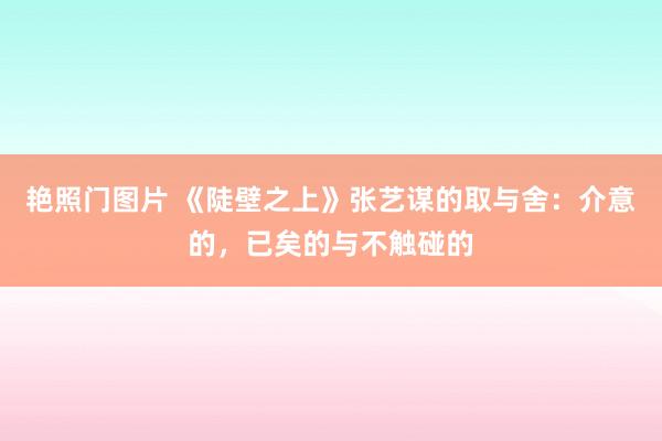 艳照门图片 《陡壁之上》张艺谋的取与舍：介意的，已矣的与不触碰的