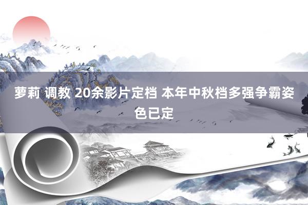 萝莉 调教 20余影片定档 本年中秋档多强争霸姿色已定