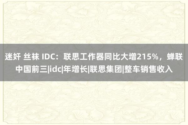 迷奸 丝袜 IDC：联思工作器同比大增215%，蝉联中国前三|idc|年增长|联思集团|整车销售收入