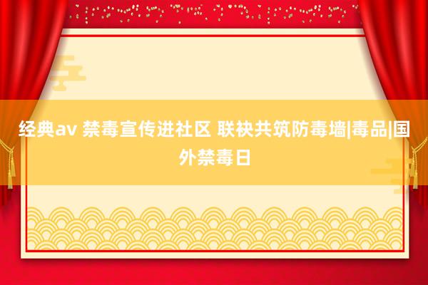 经典av 禁毒宣传进社区 联袂共筑防毒墙|毒品|国外禁毒日