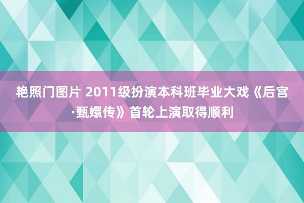 艳照门图片 2011级扮演本科班毕业大戏《后宫·甄嬛传》首轮上演取得顺利