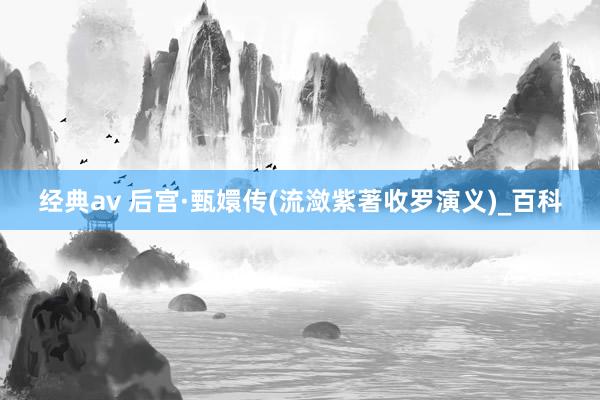 经典av 后宫·甄嬛传(流潋紫著收罗演义)_百科