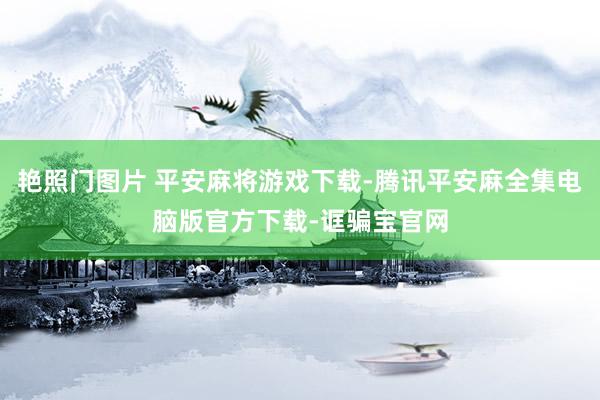 艳照门图片 平安麻将游戏下载-腾讯平安麻全集电脑版官方下载-诓骗宝官网