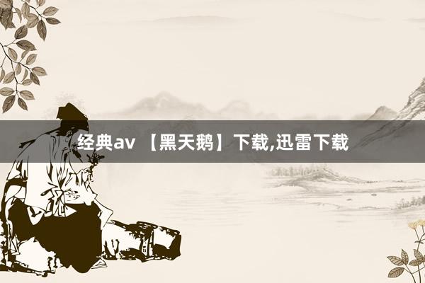 经典av 【黑天鹅】下载，迅雷下载