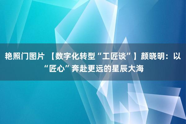 艳照门图片 【数字化转型“工匠谈”】颜晓明：以“匠心”奔赴更远的星辰大海