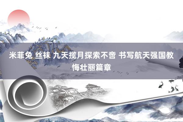 米菲兔 丝袜 九天揽月探索不啻 书写航天强国教悔壮丽篇章