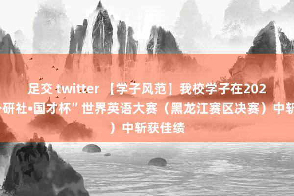 足交 twitter 【学子风范】我校学子在2023年“外研社•国才杯”世界英语大赛（黑龙江赛区决赛）中斩获佳绩