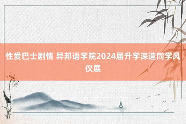 性爱巴士剧情 异邦语学院2024届升学深造同学风仪展