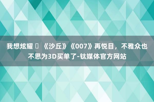 我想炫耀 ​《沙丘》《007》再悦目，不雅众也不思为3D买单了-钛媒体官方网站