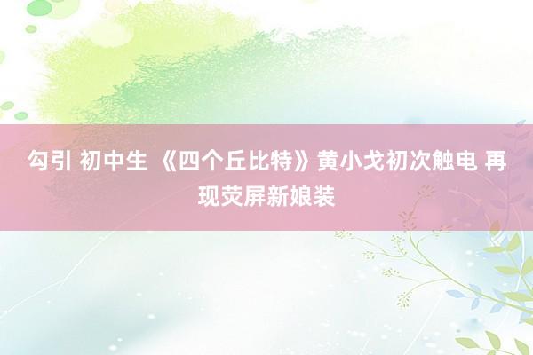 勾引 初中生 《四个丘比特》黄小戈初次触电 再现荧屏新娘装