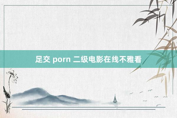 足交 porn 二级电影在线不雅看