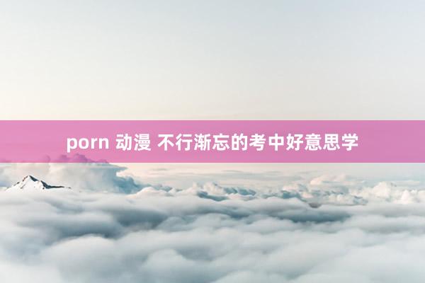 porn 动漫 不行渐忘的考中好意思学