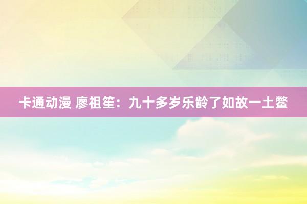 卡通动漫 廖祖笙：九十多岁乐龄了如故一土鳖