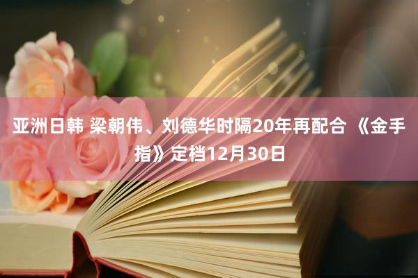 亚洲日韩 梁朝伟、刘德华时隔20年再配合 《金手指》定档12月30日