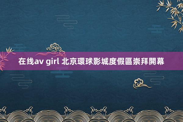 在线av girl 北京環球影城度假區崇拜開幕