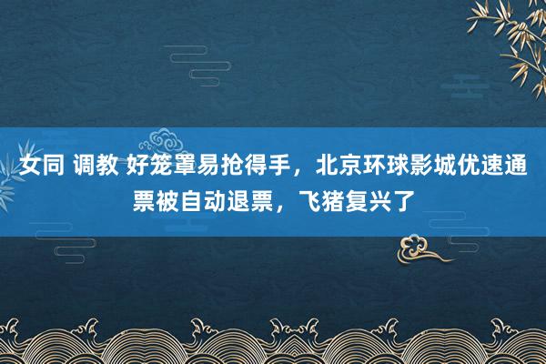 女同 调教 好笼罩易抢得手，北京环球影城优速通票被自动退票，飞猪复兴了