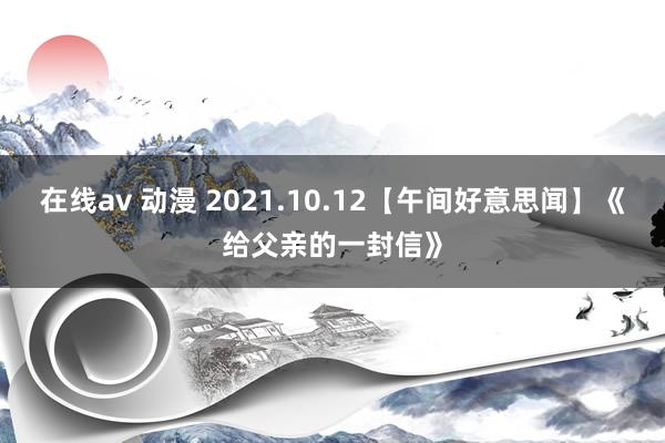 在线av 动漫 2021.10.12【午间好意思闻】《给父亲的一封信》