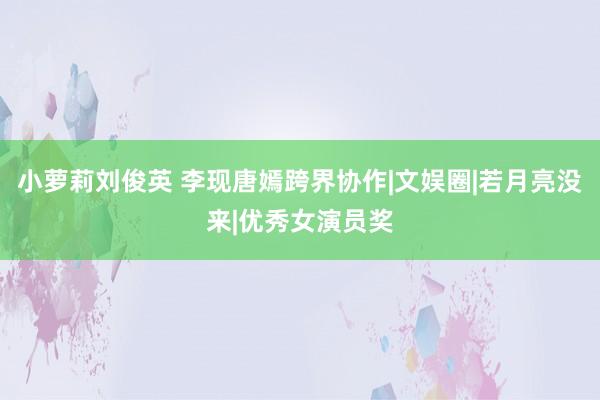 小萝莉刘俊英 李现唐嫣跨界协作|文娱圈|若月亮没来|优秀女演员奖