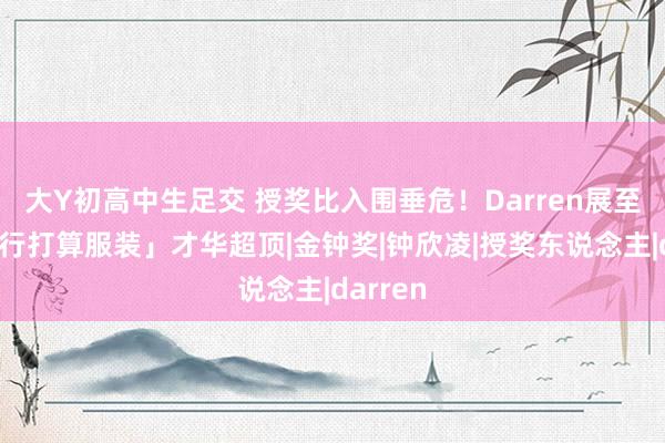 大Y初高中生足交 授奖比入围垂危！Darren展至心「躬行打算服装」才华超顶|金钟奖|钟欣凌|授奖东说念主|darren