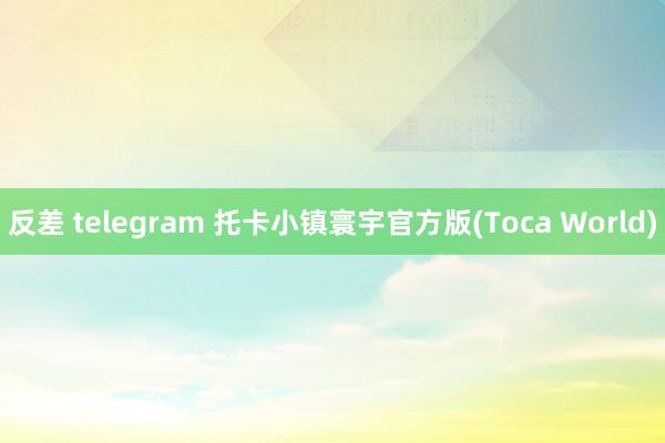 反差 telegram 托卡小镇寰宇官方版(Toca World)