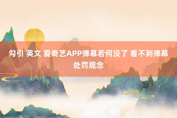 勾引 英文 爱奇艺APP弹幕若何没了 看不到弹幕处罚观念