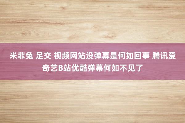 米菲兔 足交 视频网站没弹幕是何如回事 腾讯爱奇艺B站优酷弹幕何如不见了