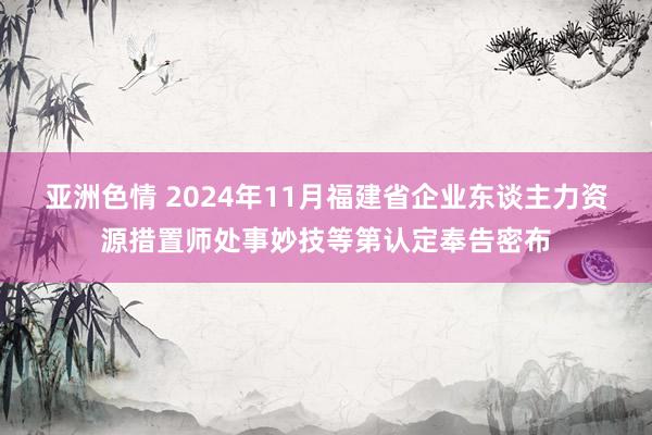 亚洲色情 2024年11月福建省企业东谈主力资源措置师处事妙技等第认定奉告密布