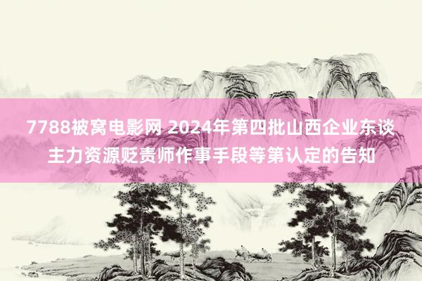 7788被窝电影网 2024年第四批山西企业东谈主力资源贬责师作事手段等第认定的告知