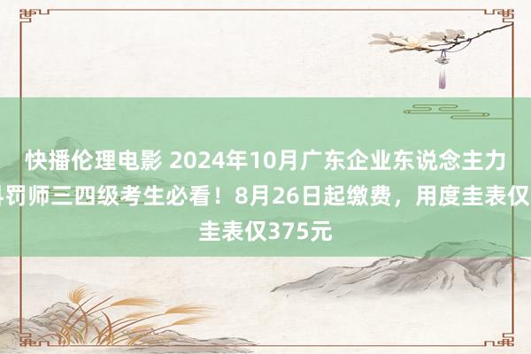 快播伦理电影 2024年10月广东企业东说念主力资源科罚师三四级考生必看！8月26日起缴费，用度圭表仅375元