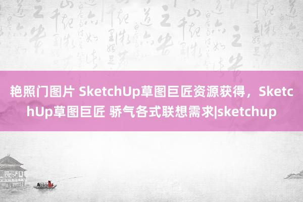 艳照门图片 SketchUp草图巨匠资源获得，SketchUp草图巨匠 骄气各式联想需求|sketchup