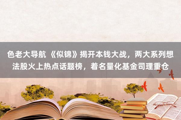 色老大导航 《似锦》揭开本钱大战，两大系列想法股火上热点话题榜，着名量化基金司理重仓