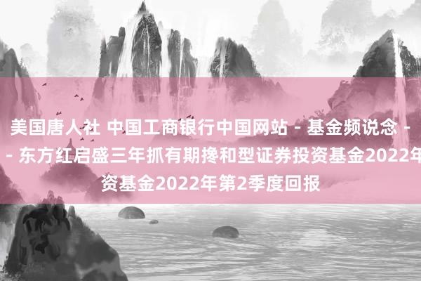 美国唐人社 中国工商银行中国网站－基金频说念－基金公告栏目－东方红启盛三年抓有期搀和型证券投资基金2022年第2季度回报