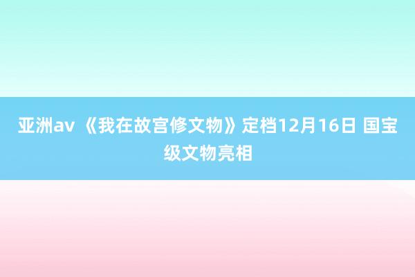 亚洲av 《我在故宫修文物》定档12月16日 国宝级文物亮相