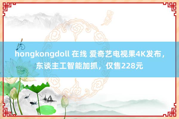 hongkongdoll 在线 爱奇艺电视果4K发布，东谈主工智能加抓，仅售228元