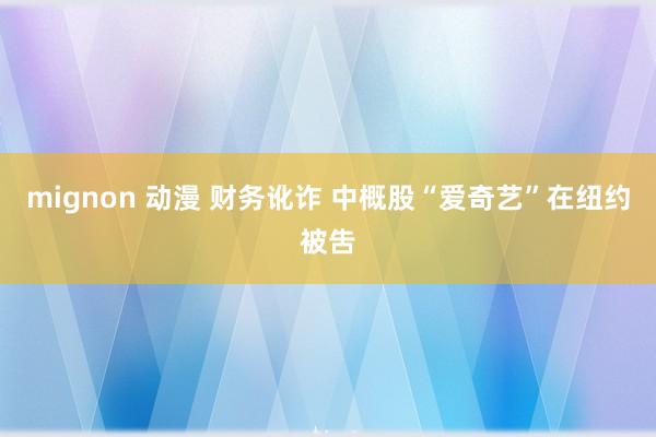 mignon 动漫 财务讹诈 中概股“爱奇艺”在纽约被吿