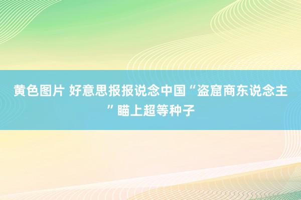 黄色图片 好意思报报说念中国“盗窟商东说念主”瞄上超等种子