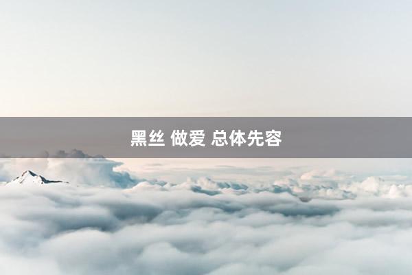 黑丝 做爱 总体先容